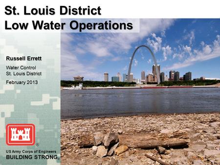 US Army Corps of Engineers BUILDING STRONG ® St. Louis District Low Water Operations Russell Errett Water Control St. Louis District February 2013.