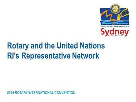 2014 ROTARY INTERNATIONAL CONVENTION Rotary and the United Nations RI’s Representative Network.