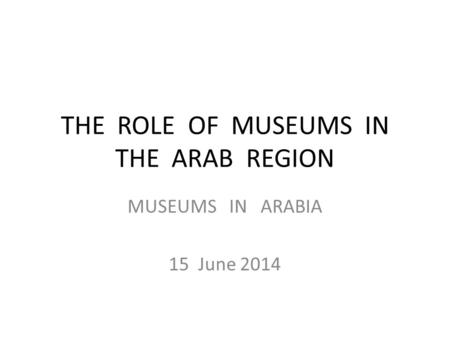 THE ROLE OF MUSEUMS IN THE ARAB REGION MUSEUMS IN ARABIA 15 June 2014.