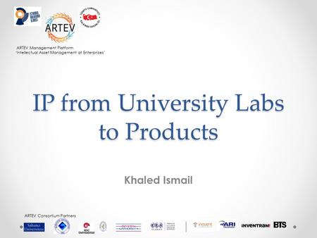 ARTEV Management Platform ‘Intellectual Asset Management at Enterprises’ ARTEV Consortium Partners IP from University Labs to Products Khaled Ismail.