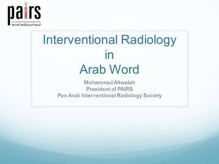 Interventional Radiology in Arab Word Mohammad Altwalah President of PAIRS Pan Arab Interventional Radiology Society.