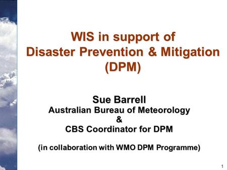 1 WIS in support of Disaster Prevention & Mitigation (DPM) Sue Barrell Australian Bureau of Meteorology & CBS Coordinator for DPM (in collaboration with.
