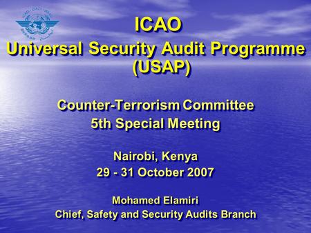ICAO ICAO Universal Security Audit Programme (USAP) Counter-Terrorism Committee 5th Special Meeting Nairobi, Kenya 29 - 31 October 2007 Mohamed Elamiri.