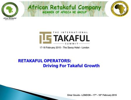 Omar Gouda - LONDON – 17 th - 18 th February 2015 RETAKAFUL OPERATORS: Driving For Takaful Growth.