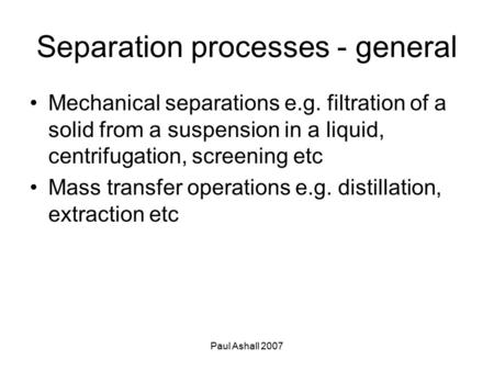 Paul Ashall 2007 Separation processes - general Mechanical separations e.g. filtration of a solid from a suspension in a liquid, centrifugation, screening.