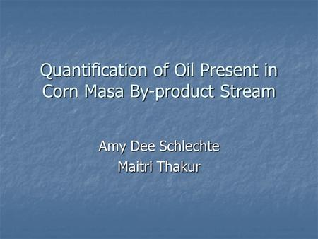 Quantification of Oil Present in Corn Masa By-product Stream Amy Dee Schlechte Maitri Thakur.