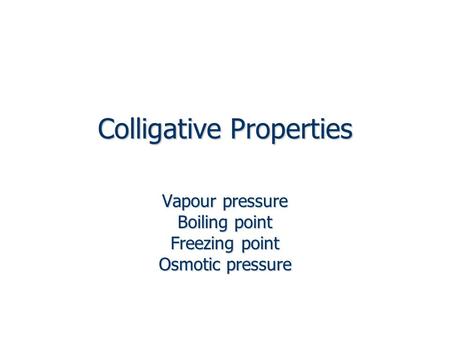 Colligative Properties Vapour pressure Boiling point Freezing point Osmotic pressure.