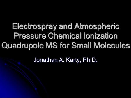 Electrospray and Atmospheric Pressure Chemical Ionization Quadrupole MS for Small Molecules Jonathan A. Karty, Ph.D.