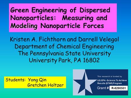 Modeling Green Engineering of Dispersed Nanoparticles: Measuring and Modeling Nanoparticle Forces Kristen A. Fichthorn and Darrell Velegol Department of.