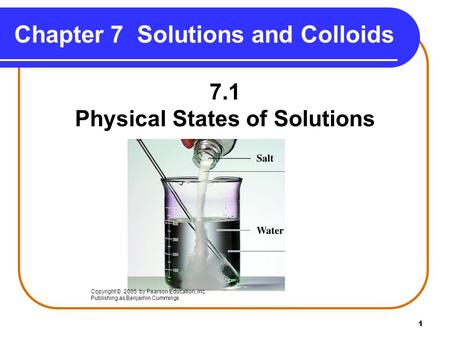 1 Chapter 7 Solutions and Colloids 7.1 Physical States of Solutions Copyright © 2005 by Pearson Education, Inc. Publishing as Benjamin Cummings.