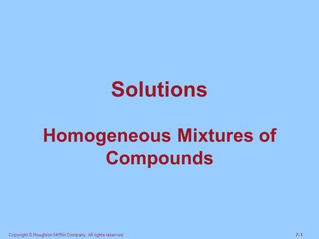 Copyright © Houghton Mifflin Company. All rights reserved.7–17–1 Solutions Homogeneous Mixtures of Compounds.