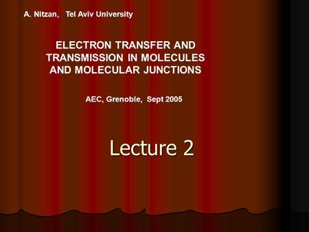 A. Nitzan, Tel Aviv University ELECTRON TRANSFER AND TRANSMISSION IN MOLECULES AND MOLECULAR JUNCTIONS AEC, Grenoble, Sept 2005 Lecture 2.