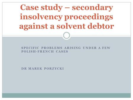 SPECIFIC PROBLEMS ARISING UNDER A FEW POLISH-FRENCH CASES DR MAREK PORZYCKI Case study – secondary insolvency proceedings against a solvent debtor.