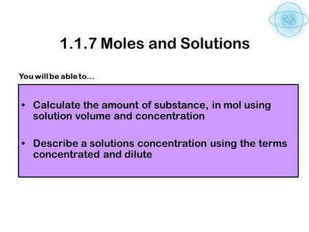 1.1.7 Moles and Solutions Calculate the amount of substance, in mol using solution volume and concentration Describe a solutions concentration using the.