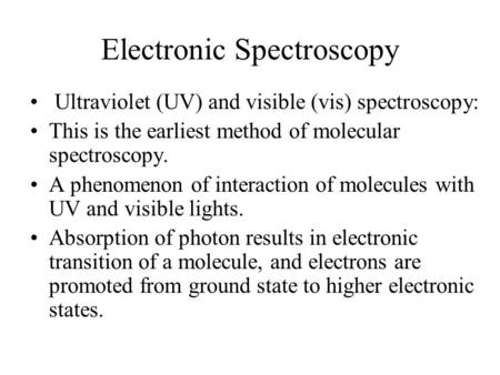 Electronic Spectroscopy Ultraviolet (UV) and visible (vis) spectroscopy: This is the earliest method of molecular spectroscopy. A phenomenon of interaction.