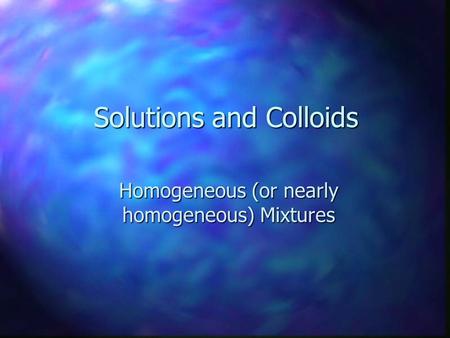 Solutions and Colloids Homogeneous (or nearly homogeneous) Mixtures.
