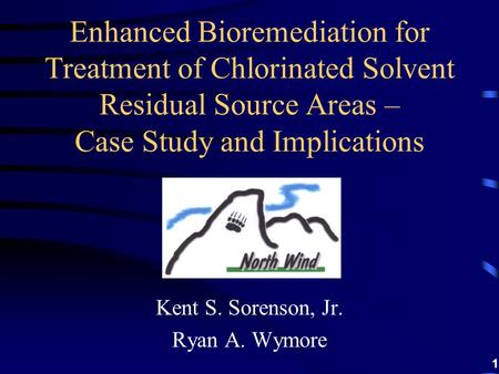 1 Kent S. Sorenson, Jr. Ryan A. Wymore Enhanced Bioremediation for Treatment of Chlorinated Solvent Residual Source Areas – Case Study and Implications.