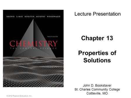 Chapter 13 Properties of Solutions Lecture Presentation John D. Bookstaver St. Charles Community College Cottleville, MO © 2012 Pearson Education, Inc.