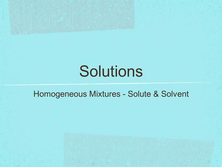 Solutions Homogeneous Mixtures - Solute & Solvent.