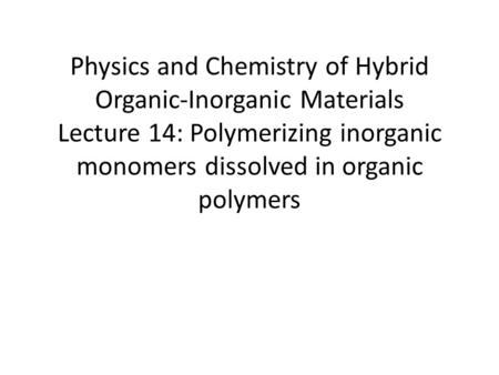 Physics and Chemistry of Hybrid Organic-Inorganic Materials Lecture 14: Polymerizing inorganic monomers dissolved in organic polymers.