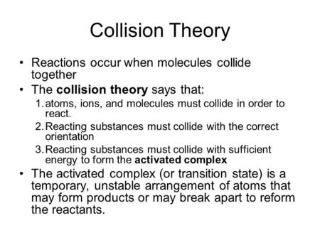 Collision Theory Reactions occur when molecules collide together The collision theory says that: 1.atoms, ions, and molecules must collide in order to.