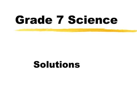 Grade 7 Science Solutions. Solutions… a review zA homogeneous mixture ie. they appear as ONE substance Examples: tap water, vinegar, gold jewelry, etc.