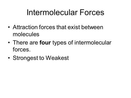 Intermolecular Forces Attraction forces that exist between molecules There are four types of intermolecular forces. Strongest to Weakest.