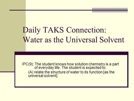Daily TAKS Connection: Water as the Universal Solvent IPC(9): The student knows how solution chemistry is a part of everyday life. The student is expected.