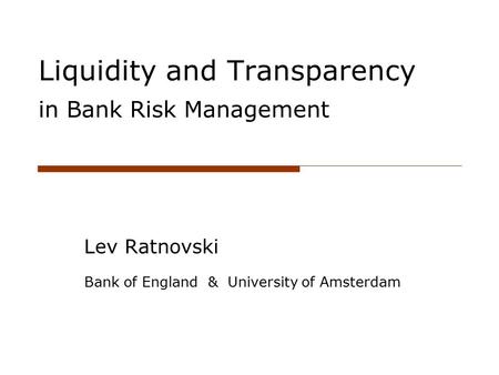 Liquidity and Transparency in Bank Risk Management Lev Ratnovski Bank of England & University of Amsterdam.