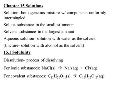 Chapter 15 Solutions Solution- homogeneous mixture w/ components uniformly intermingled Solute- substance in the smallest amount Solvent- substance in.