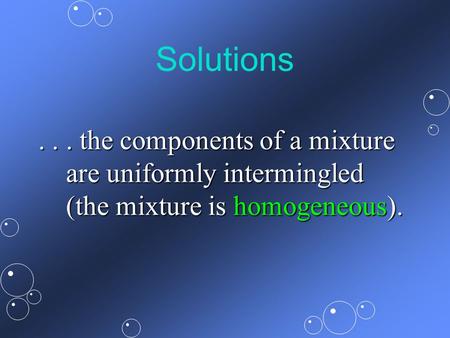 Solutions... the components of a mixture are uniformly intermingled (the mixture is homogeneous).