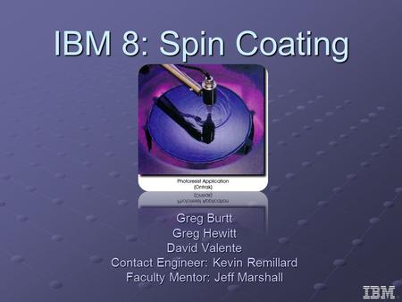 IBM 8: Spin Coating Greg Burtt Greg Hewitt David Valente Contact Engineer: Kevin Remillard Faculty Mentor: Jeff Marshall.