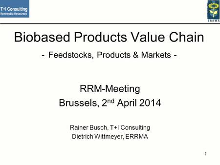 Biobased Products Value Chain - Feedstocks, Products & Markets - RRM-Meeting Brussels, 2 nd April 2014 Rainer Busch, T+I Consulting Dietrich Wittmeyer,