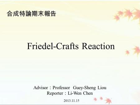 Advisor ： Professor Guey-Sheng Liou Reporter ： Li-Wen Chen 2013.11.15 合成特論期末報告 Friedel-Crafts Reaction.