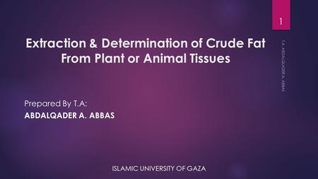 Extraction & Determination of Crude Fat From Plant or Animal Tissues Prepared By T.A: ABDALQADER A. ABBAS ISLAMIC UNIVERSITY OF GAZA T.A. ABDALQLADER A.