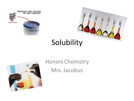 Solubility Honors Chemistry Mrs. Jacobus. Components of a Solution  Solute is the substance being dissolved – powder  Solvent is the dissolving agent.