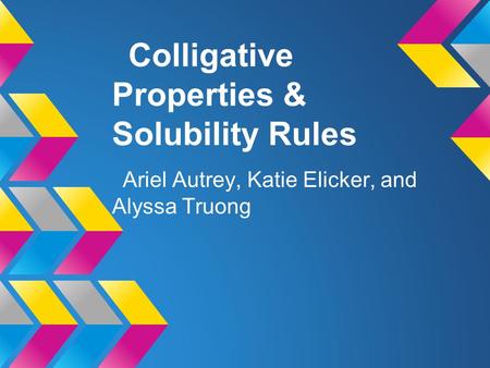 Colligative Properties & Solubility Rules Ariel Autrey, Katie Elicker, and Alyssa Truong.