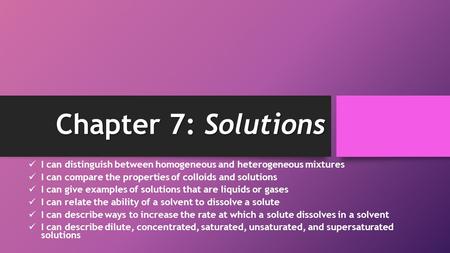 Chapter 7: Solutions I can distinguish between homogeneous and heterogeneous mixtures I can compare the properties of colloids and solutions I can give.