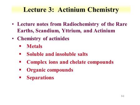 3-1 Lecture 3: Actinium Chemistry Lecture notes from Radiochemistry of the Rare Earths, Scandium, Yttrium, and Actinium Chemistry of actinides §Metals.