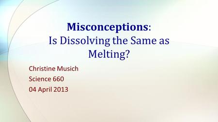 Christine Musich Science 660 04 April 2013 Misconceptions: Is Dissolving the Same as Melting?