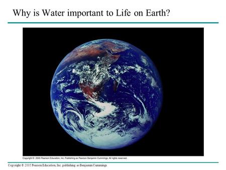 Copyright © 2005 Pearson Education, Inc. publishing as Benjamin Cummings Why is Water important to Life on Earth?