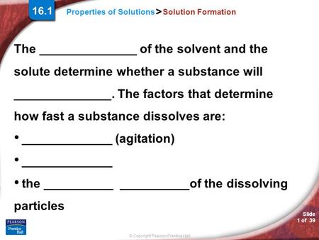Slide 1 of 39 © Copyright Pearson Prentice Hall Properties of Solutions > Solution Formation The ______________ of the solvent and the solute determine.
