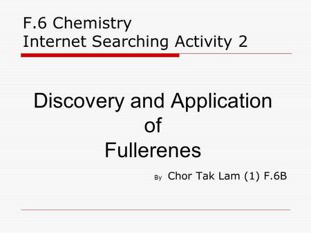 F.6 Chemistry Internet Searching Activity 2 Discovery and Application of Fullerenes By Chor Tak Lam (1) F.6B.