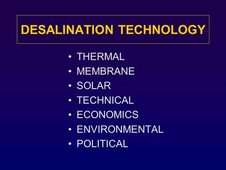 DESALINATION TECHNOLOGY THERMAL MEMBRANE SOLAR TECHNICAL ECONOMICS ENVIRONMENTAL POLITICAL.