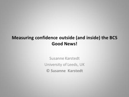 Measuring confidence outside (and inside) the BCS Good News! Susanne Karstedt University of Leeds, UK © Susanne Karstedt.