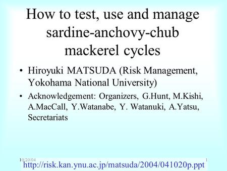 10/20/041 How to test, use and manage sardine-anchovy-chub mackerel cycles Hiroyuki MATSUDA (Risk Management, Yokohama National University) Acknowledgement: