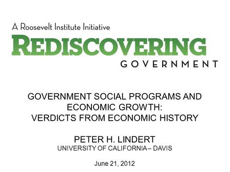 GOVERNMENT SOCIAL PROGRAMS AND ECONOMIC GROWTH: VERDICTS FROM ECONOMIC HISTORY PETER H. LINDERT UNIVERSITY OF CALIFORNIA – DAVIS June 21, 2012.
