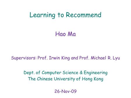 Learning to Recommend Hao Ma Supervisors: Prof. Irwin King and Prof. Michael R. Lyu Dept. of Computer Science & Engineering The Chinese University of Hong.