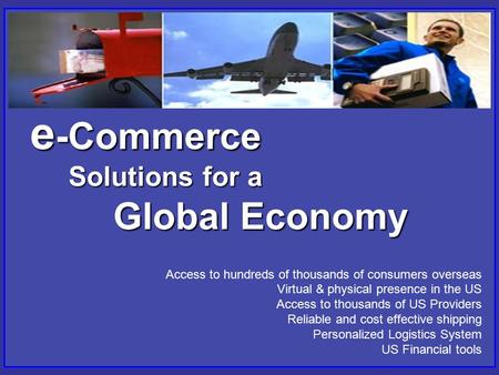 E -Commerce Solutions for a Global Economy Access to hundreds of thousands of consumers overseas Virtual & physical presence in the US Access to thousands.