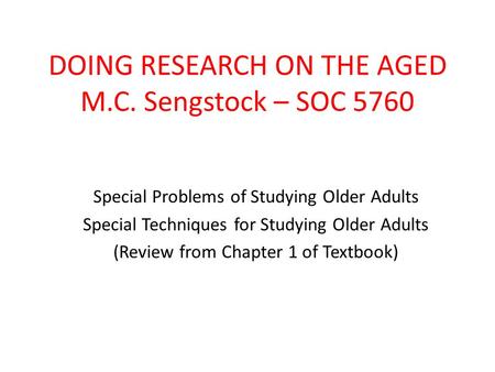 DOING RESEARCH ON THE AGED M.C. Sengstock – SOC 5760 Special Problems of Studying Older Adults Special Techniques for Studying Older Adults (Review from.